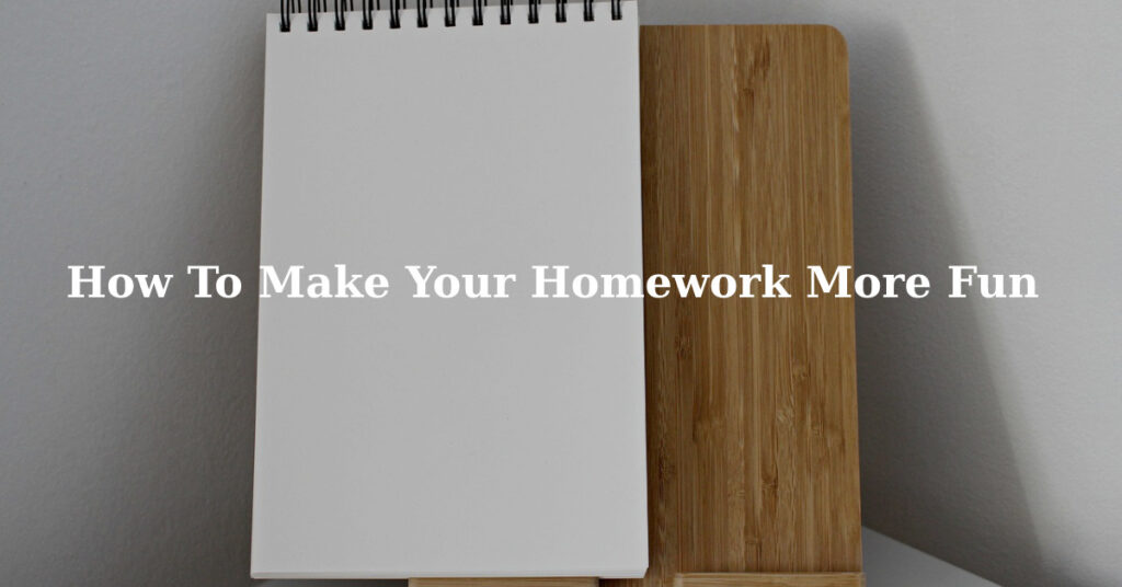 How To Make Your Homework More Fun